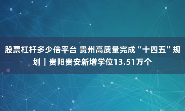 股票杠杆多少倍平台 贵州高质量完成“十四五”规划｜贵阳贵安新增学位13.51万个