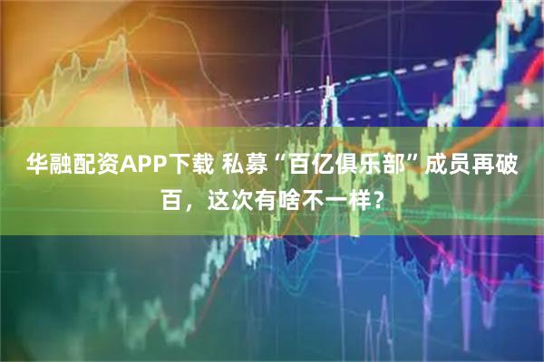 华融配资APP下载 私募“百亿俱乐部”成员再破百，这次有啥不一样？