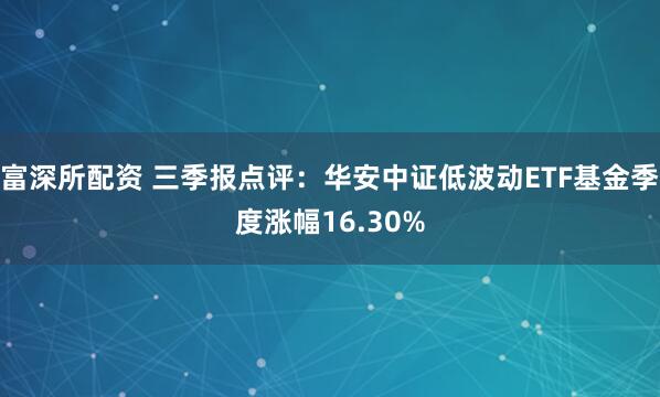 富深所配资 三季报点评：华安中证低波动ETF基金季度涨幅16.30%