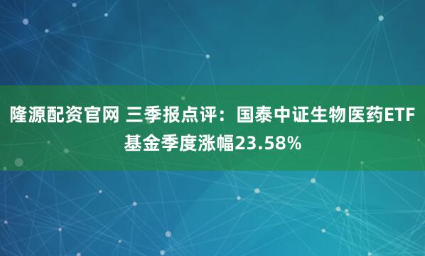 隆源配资官网 三季报点评：国泰中证生物医药ETF基金季度涨幅23.58%