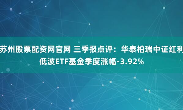 苏州股票配资网官网 三季报点评：华泰柏瑞中证红利低波ETF基金季度涨幅-3.92%