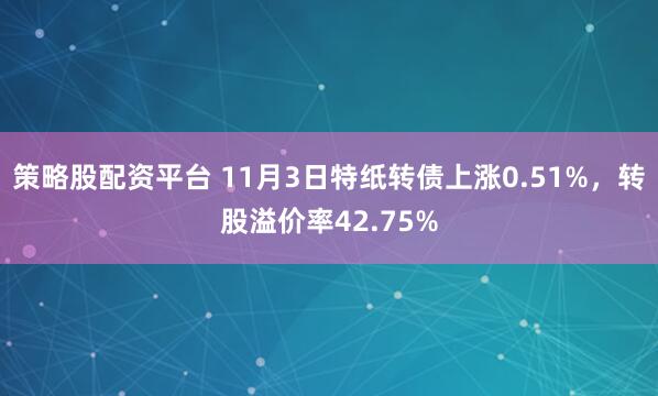 策略股配资平台 11月3日特纸转债上涨0.51%，转股溢价率42.75%
