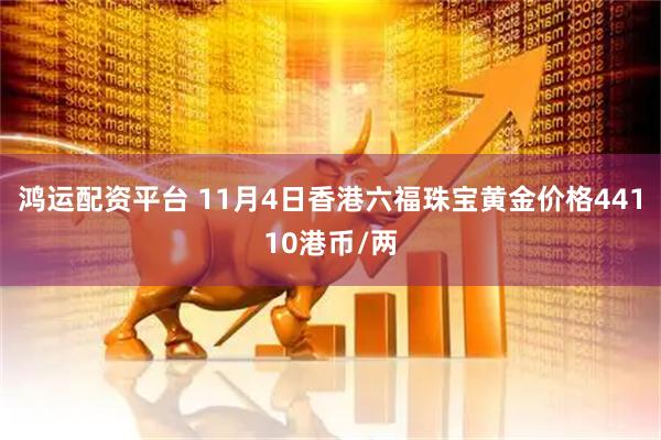 鸿运配资平台 11月4日香港六福珠宝黄金价格44110港币/两