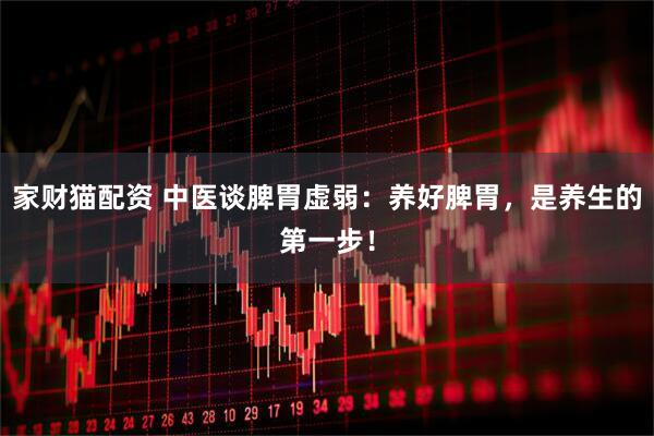 家财猫配资 中医谈脾胃虚弱：养好脾胃，是养生的第一步！