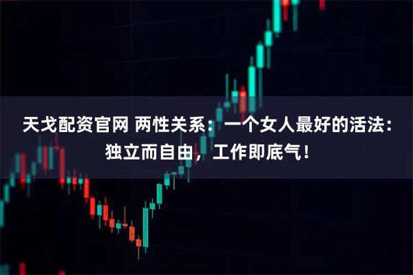 天戈配资官网 两性关系：一个女人最好的活法：独立而自由，工作即底气！