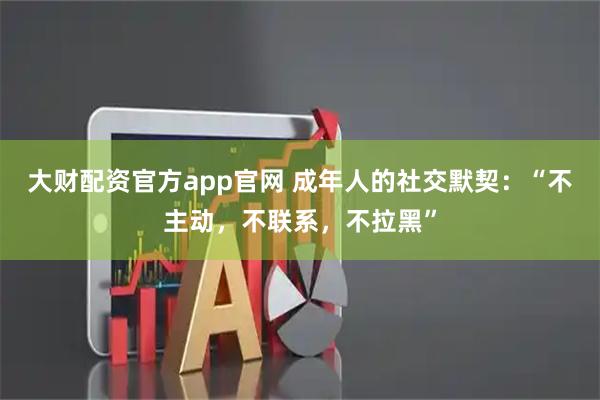 大财配资官方app官网 成年人的社交默契：“不主动，不联系，不拉黑”