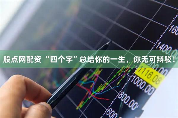 股点网配资 “四个字”总结你的一生，你无可辩驳！