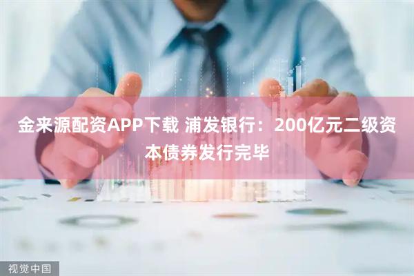金来源配资APP下载 浦发银行：200亿元二级资本债券发行完毕