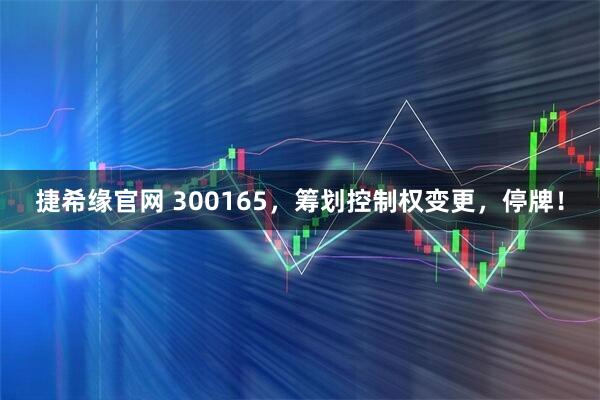 捷希缘官网 300165，筹划控制权变更，停牌！