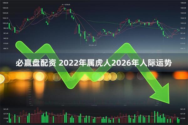 必赢盘配资 2022年属虎人2026年人际运势