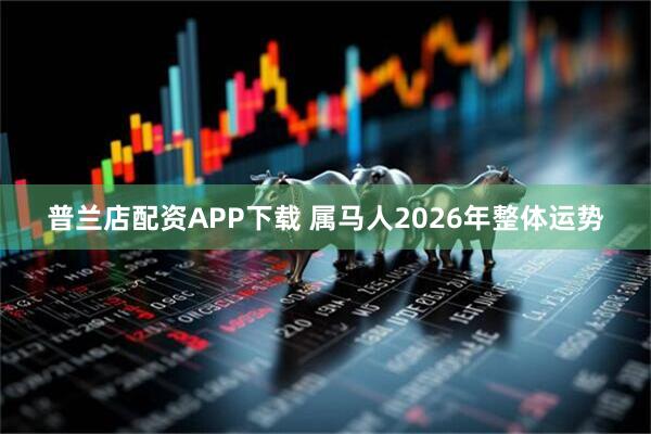 普兰店配资APP下载 属马人2026年整体运势