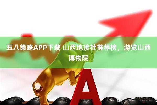 五八策略APP下载 山西地接社推荐榜，游览山西博物院
