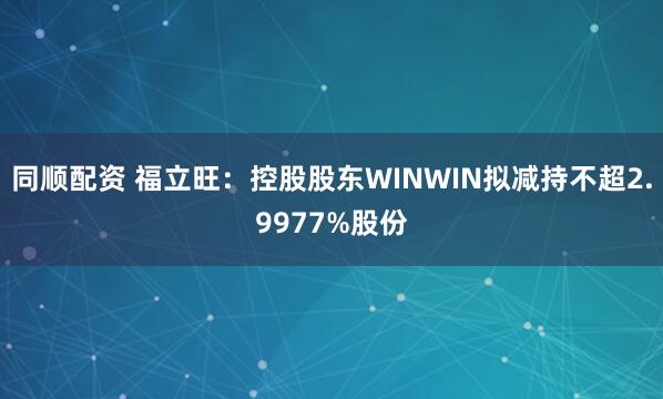 同顺配资 福立旺：控股股东WINWIN拟减持不超2.9977%股份
