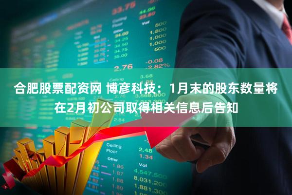 合肥股票配资网 博彦科技：1月末的股东数量将在2月初公司取得相关信息后告知