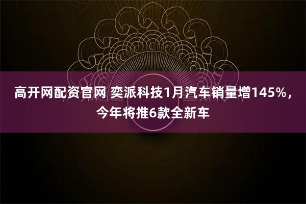 高开网配资官网 奕派科技1月汽车销量增145%，今年将推6款全新车