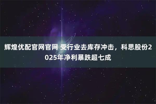 辉煌优配官网官网 受行业去库存冲击，科思股份2025年净利暴跌超七成