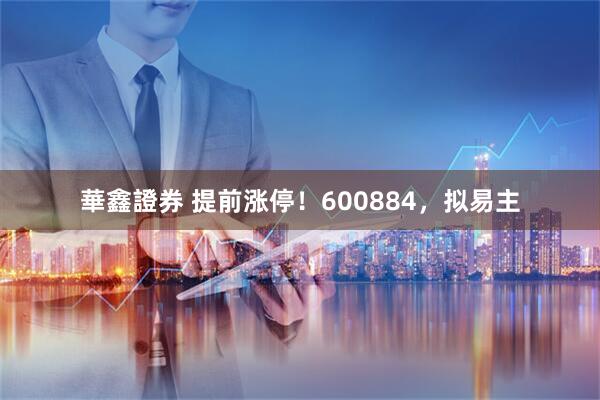 華鑫證券 提前涨停！600884，拟易主