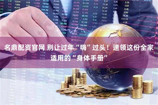 名鼎配资官网 别让过年“嗨”过头！速领这份全家适用的“身体手册”